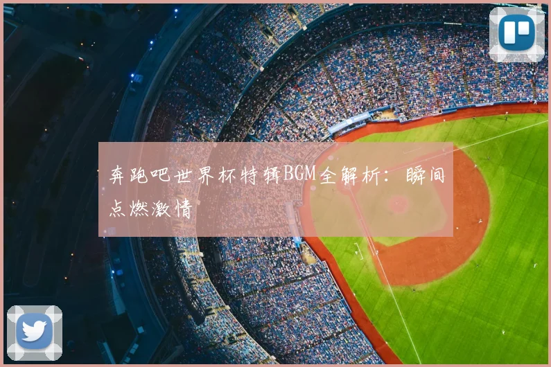 奔跑吧世界杯特辑BGM全解析：瞬间点燃激情