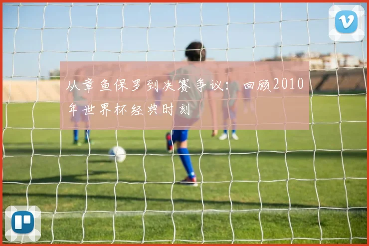 从章鱼保罗到决赛争议：回顾2010年世界杯经典时刻