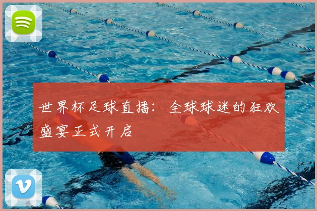 世界杯足球直播：全球球迷的狂欢盛宴正式开启
