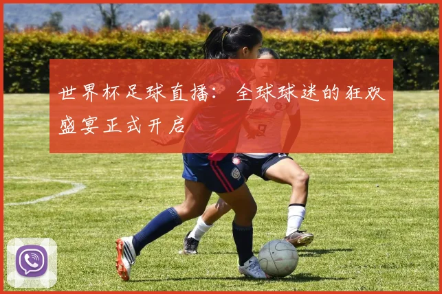 世界杯足球直播:全球球迷的狂欢盛宴正式开启