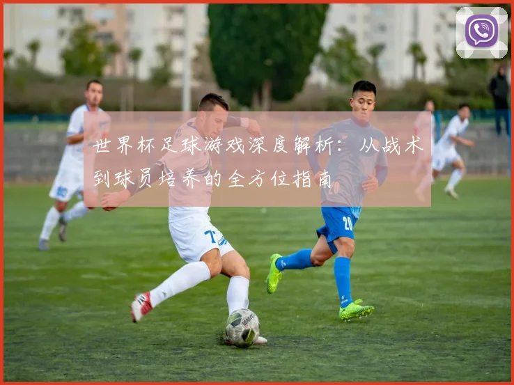 世界杯足球游戏深度解析：从战术到球员培养的全方位指南
