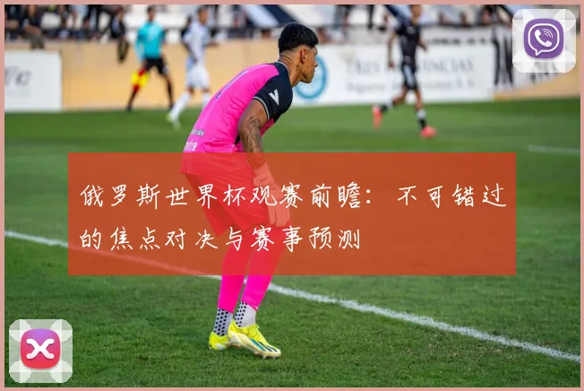 俄罗斯世界杯观赛前瞻:不可错过的焦点对决与赛事预测