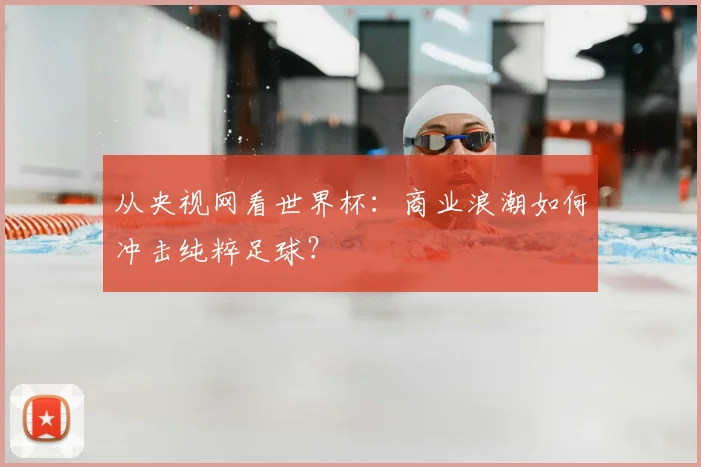 从央视网看世界杯：商业浪潮如何冲击纯粹足球？