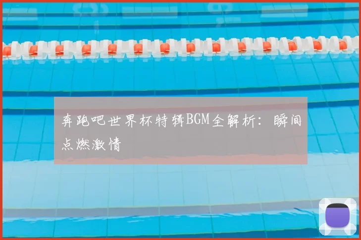 奔跑吧世界杯特辑BGM全解析：瞬间点燃激情