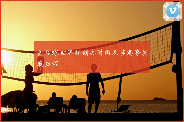 乒乓球世界杯创办时间及其赛事发展历程