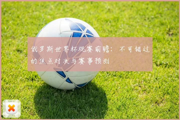 俄罗斯世界杯观赛前瞻：不可错过的焦点对决与赛事预测