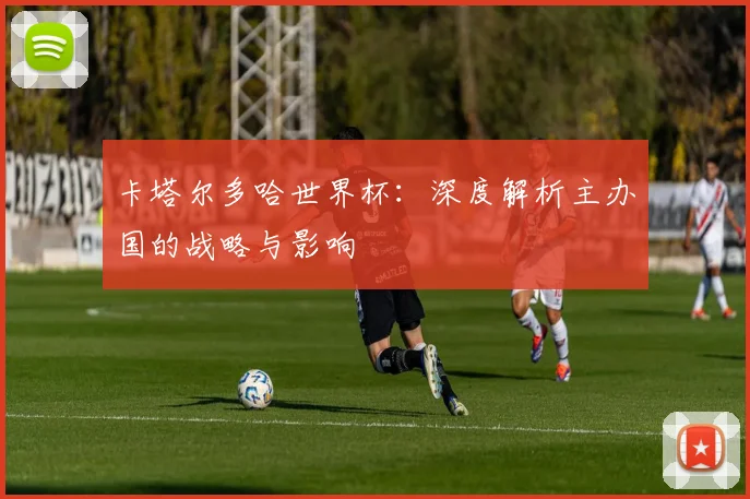 卡塔尔多哈世界杯:深度解析主办国的战略与影响