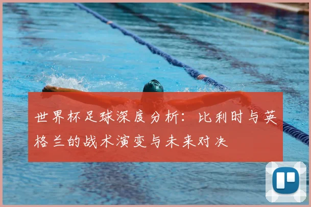 世界杯足球深度分析：比利时与英格兰的战术演变与未来对决