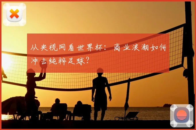 从央视网看世界杯:商业浪潮如何冲击纯粹足球?