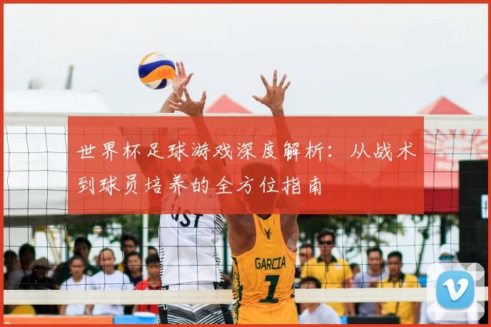 世界杯足球游戏深度解析：从战术到球员培养的全方位指南