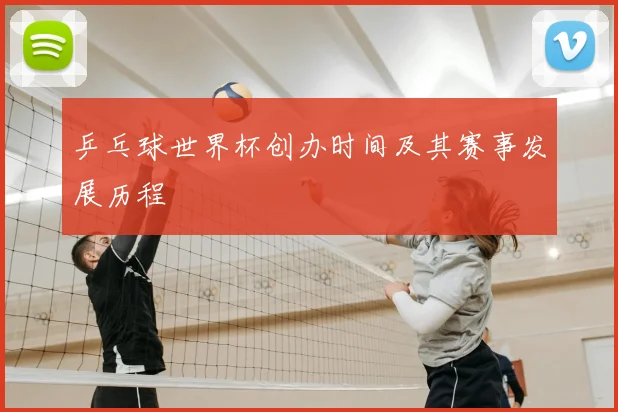 乒乓球世界杯创办时间及其赛事发展历程