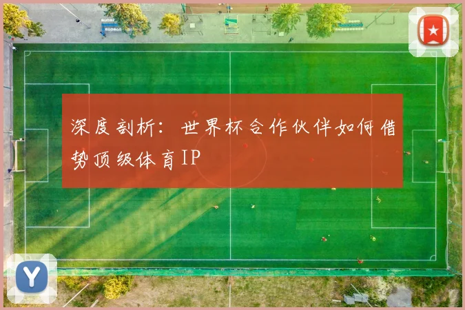 深度剖析：世界杯合作伙伴如何借势顶级体育IP