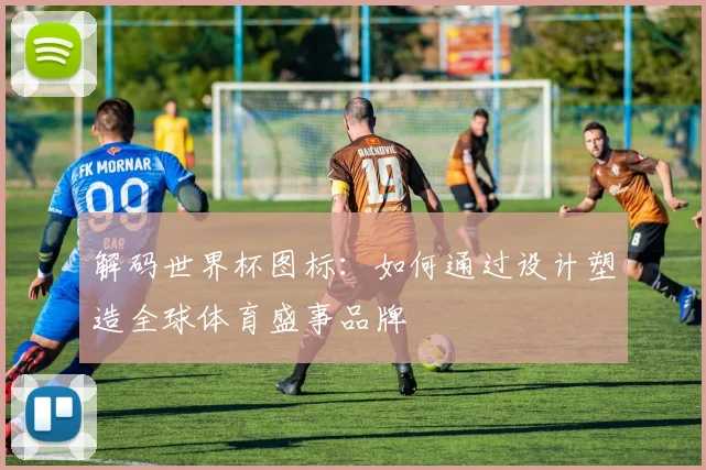 解码世界杯图标：如何通过设计塑造全球体育盛事品牌