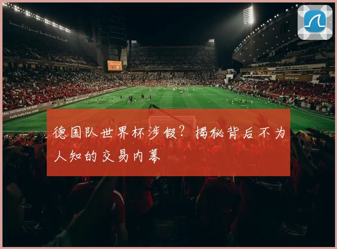 德国队世界杯涉假？揭秘背后不为人知的交易内幕