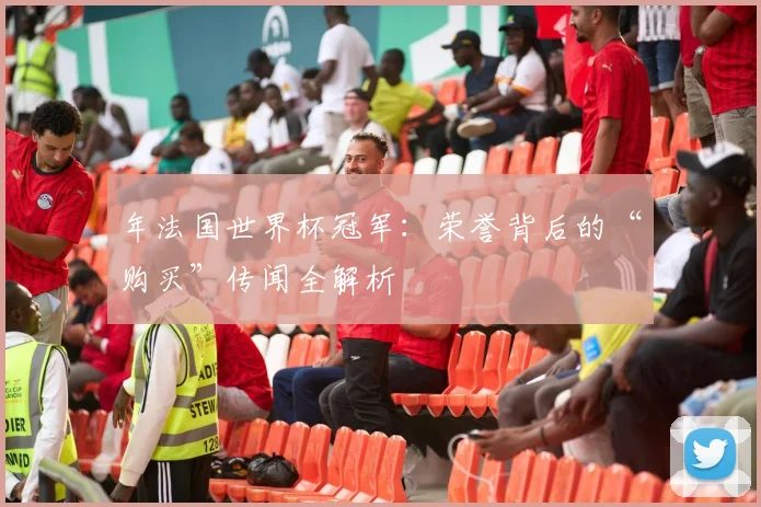 年法国世界杯冠军：荣誉背后的“购买”传闻全解析