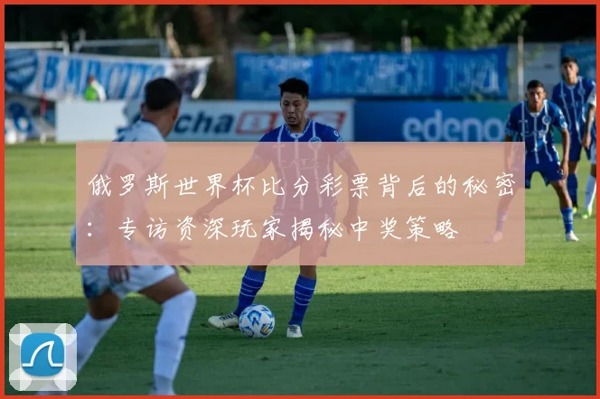 俄罗斯世界杯比分彩票背后的秘密：专访资深玩家揭秘中奖策略